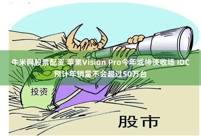 牛米网股票配资 苹果Vision Pro今年或惨淡收场 IDC预计年销量不会超过50万台