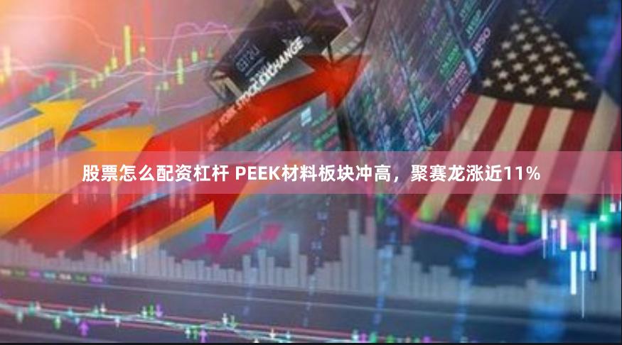 股票怎么配资杠杆 PEEK材料板块冲高，聚赛龙涨近11%