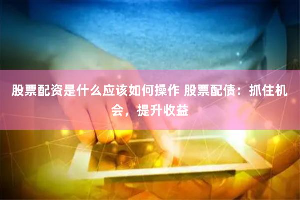 股票配资是什么应该如何操作 股票配债：抓住机会，提升收益