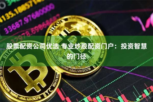 股票配资公司优选 专业炒股配资门户：投资智慧的门径