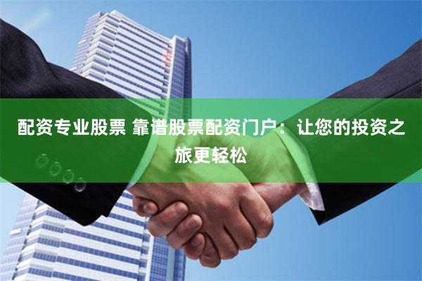 配资专业股票 靠谱股票配资门户：让您的投资之旅更轻松