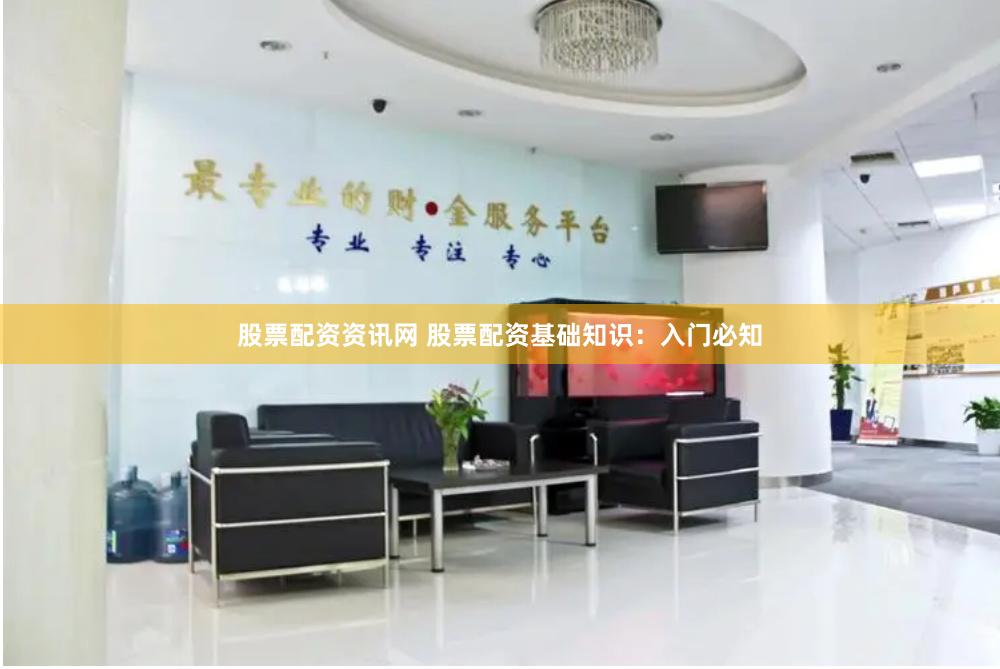 股票配资资讯网 股票配资基础知识：入门必知