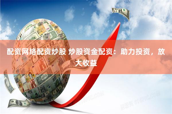 配资网络配资炒股 炒股资金配资：助力投资，放大收益