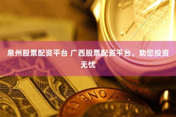 泉州股票配资平台 广西股票配资平台，助您投资无忧
