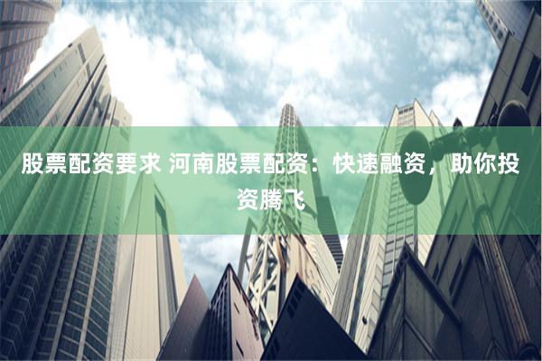 股票配资要求 河南股票配资：快速融资，助你投资腾飞