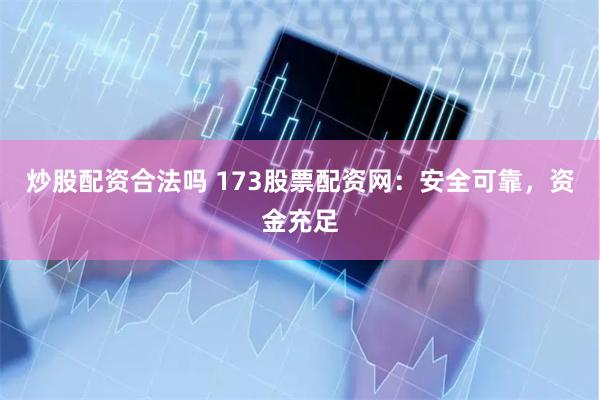 炒股配资合法吗 173股票配资网：安全可靠，资金充足