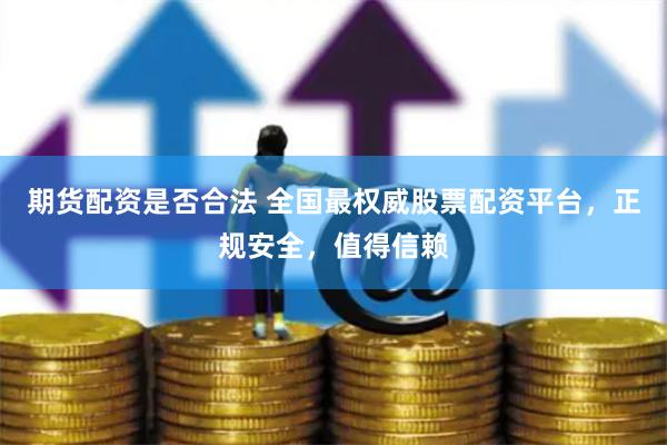 期货配资是否合法 全国最权威股票配资平台，正规安全，值得信赖
