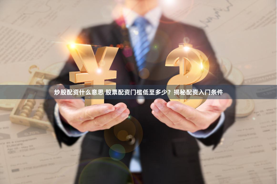 炒股配资什么意思 股票配资门槛低至多少？揭秘配资入门条件