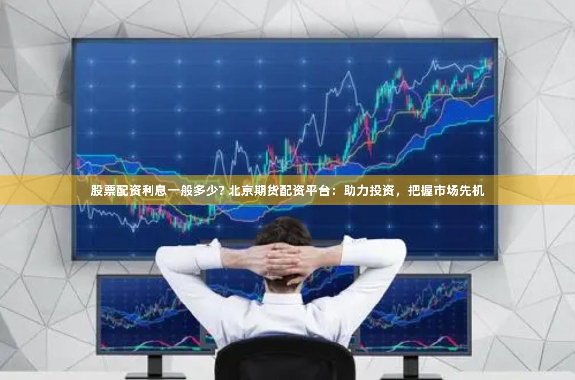 股票配资利息一般多少? 北京期货配资平台：助力投资，把握市场先机