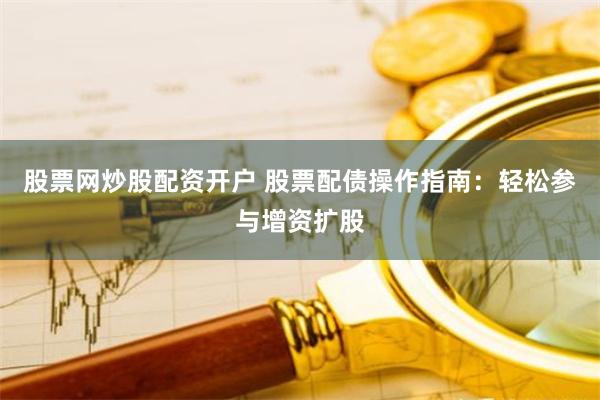 股票网炒股配资开户 股票配债操作指南：轻松参与增资扩股