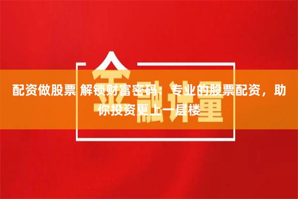 配资做股票 解锁财富密码：专业的股票配资，助你投资更上一层楼