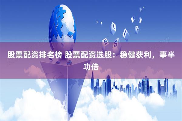 股票配资排名榜 股票配资选股：稳健获利，事半功倍