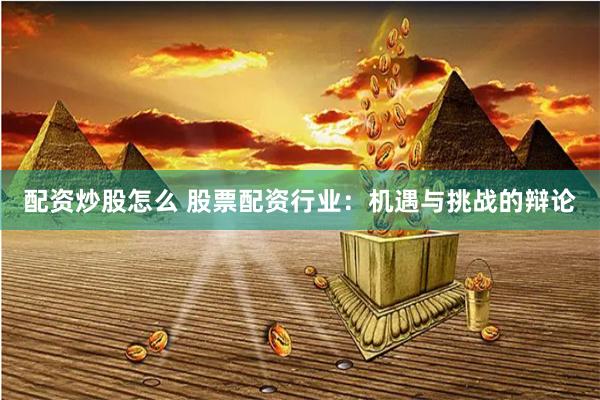 配资炒股怎么 股票配资行业：机遇与挑战的辩论