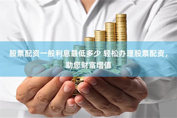 股票配资一般利息最低多少 轻松办理股票配资，助您财富增值