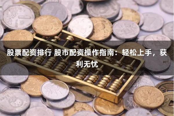 股票配资排行 股市配资操作指南：轻松上手，获利无忧