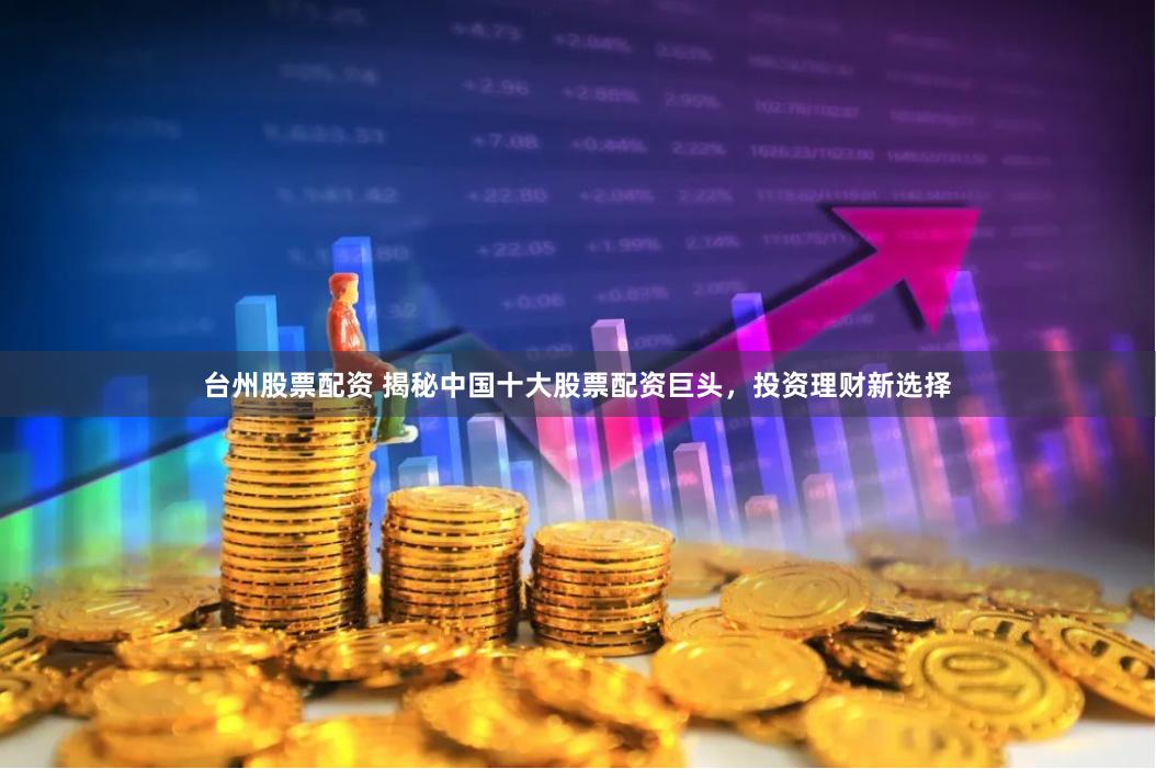 台州股票配资 揭秘中国十大股票配资巨头，投资理财新选择