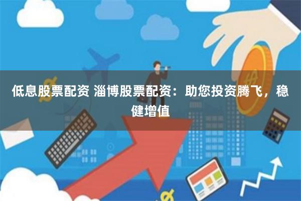 低息股票配资 淄博股票配资：助您投资腾飞，稳健增值
