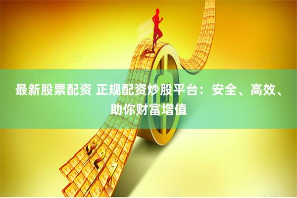 最新股票配资 正规配资炒股平台：安全、高效、助你财富增值