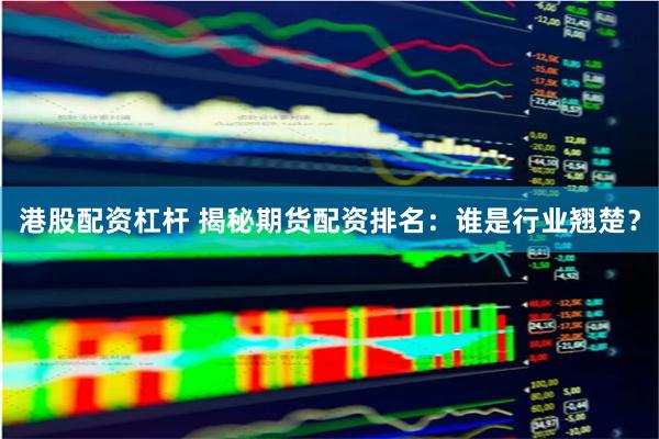 港股配资杠杆 揭秘期货配资排名：谁是行业翘楚？