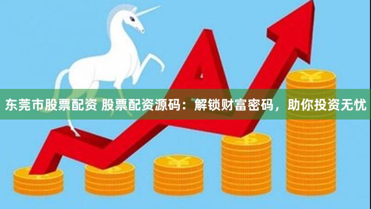 东莞市股票配资 股票配资源码：解锁财富密码，助你投资无忧