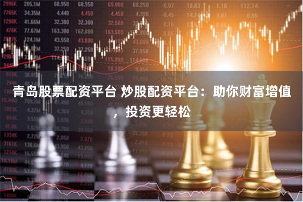 青岛股票配资平台 炒股配资平台：助你财富增值，投资更轻松