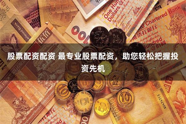 股票配资配资 最专业股票配资，助您轻松把握投资先机