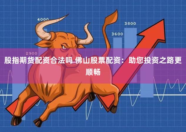 股指期货配资合法吗 佛山股票配资：助您投资之路更顺畅
