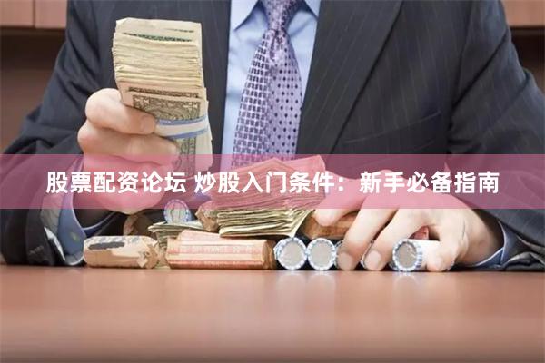股票配资论坛 炒股入门条件：新手必备指南