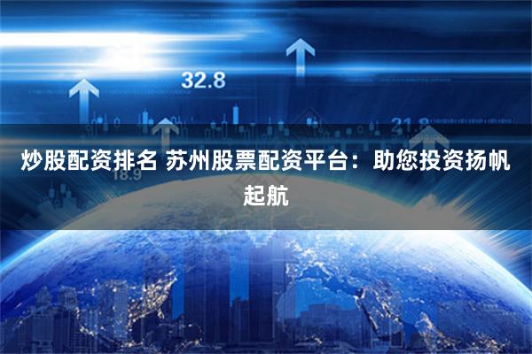 炒股配资排名 苏州股票配资平台：助您投资扬帆起航