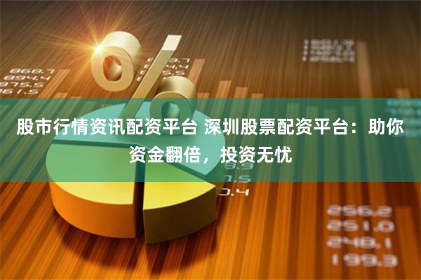 股市行情资讯配资平台 深圳股票配资平台：助你资金翻倍，投资无忧