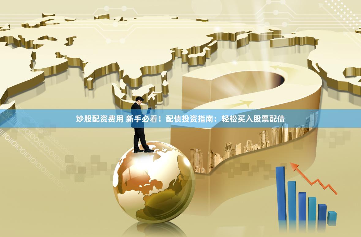 炒股配资费用 新手必看！配债投资指南：轻松买入股票配债