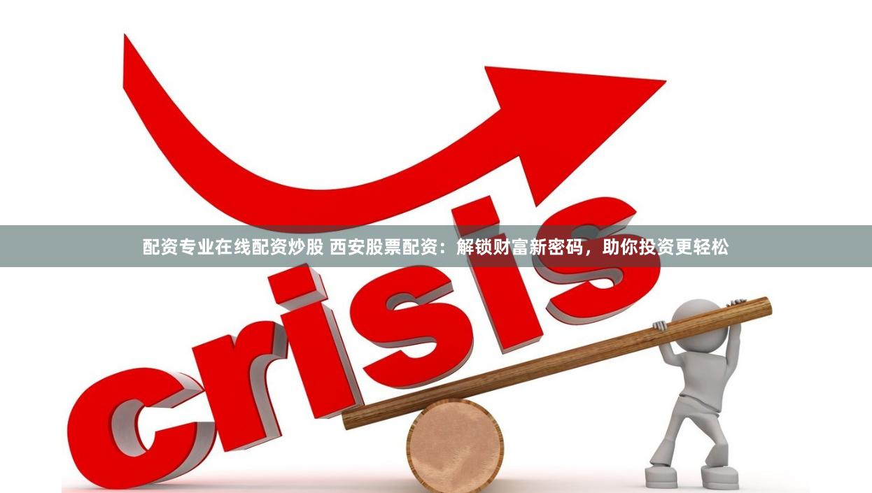 配资专业在线配资炒股 西安股票配资：解锁财富新密码，助你投资更轻松