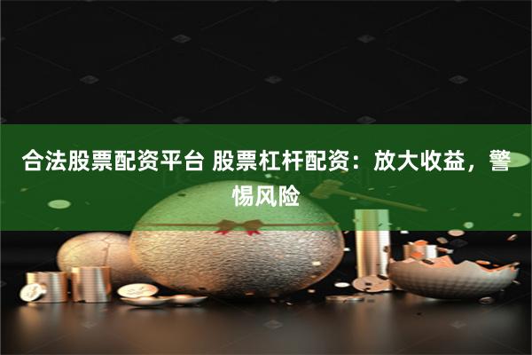 合法股票配资平台 股票杠杆配资：放大收益，警惕风险