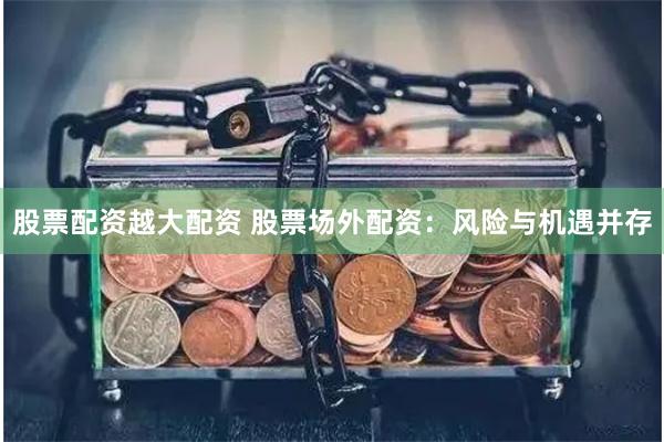 股票配资越大配资 股票场外配资：风险与机遇并存
